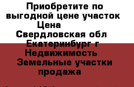Приобретите по выгодной цене участок.  › Цена ­ 550 000 - Свердловская обл., Екатеринбург г. Недвижимость » Земельные участки продажа   